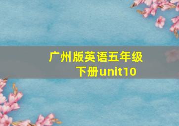 广州版英语五年级下册unit10