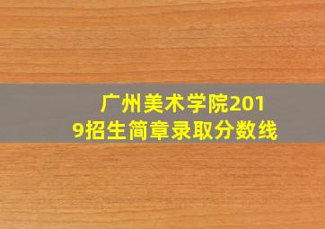 广州美术学院2019招生简章录取分数线