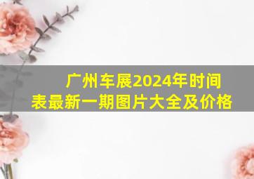 广州车展2024年时间表最新一期图片大全及价格