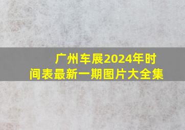 广州车展2024年时间表最新一期图片大全集