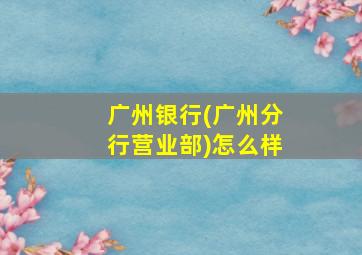 广州银行(广州分行营业部)怎么样