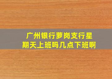 广州银行萝岗支行星期天上班吗几点下班啊