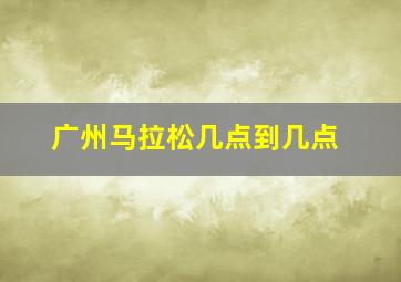 广州马拉松几点到几点