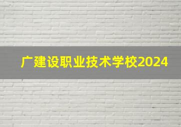 广建设职业技术学校2024