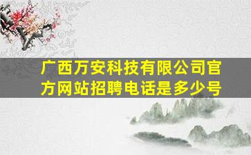 广西万安科技有限公司官方网站招聘电话是多少号