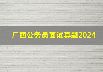 广西公务员面试真题2024