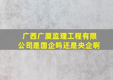 广西广厦监理工程有限公司是国企吗还是央企啊