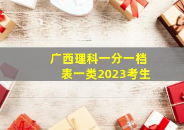 广西理科一分一档表一类2023考生