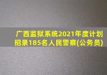 广西监狱系统2021年度计划招录185名人民警察(公务员)