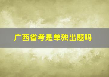 广西省考是单独出题吗