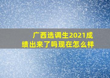 广西选调生2021成绩出来了吗现在怎么样