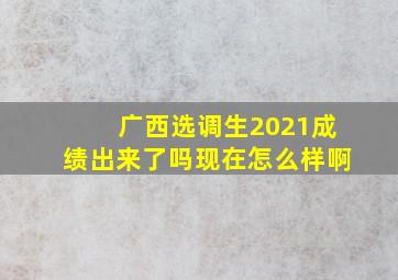 广西选调生2021成绩出来了吗现在怎么样啊