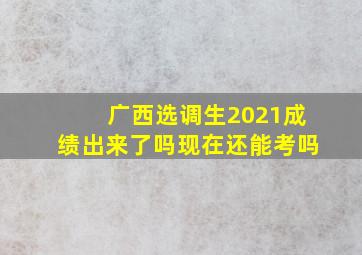 广西选调生2021成绩出来了吗现在还能考吗