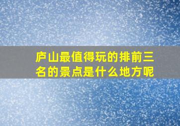 庐山最值得玩的排前三名的景点是什么地方呢