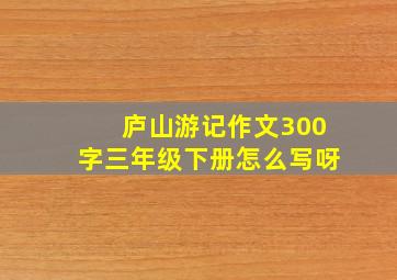 庐山游记作文300字三年级下册怎么写呀