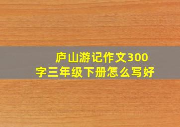 庐山游记作文300字三年级下册怎么写好