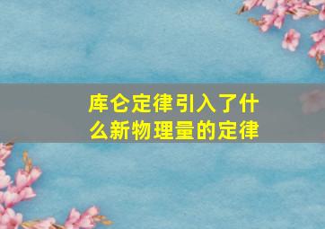 库仑定律引入了什么新物理量的定律