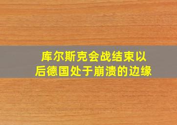 库尔斯克会战结束以后德国处于崩溃的边缘