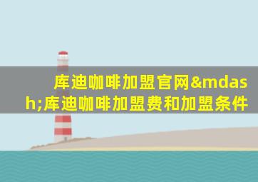 库迪咖啡加盟官网—库迪咖啡加盟费和加盟条件