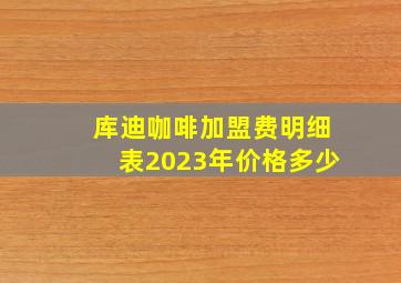 库迪咖啡加盟费明细表2023年价格多少