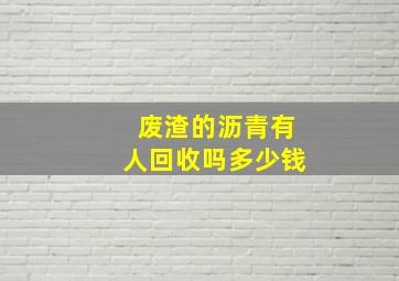 废渣的沥青有人回收吗多少钱