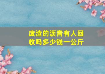 废渣的沥青有人回收吗多少钱一公斤