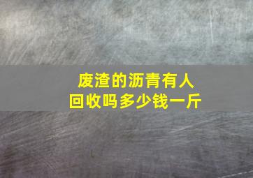 废渣的沥青有人回收吗多少钱一斤