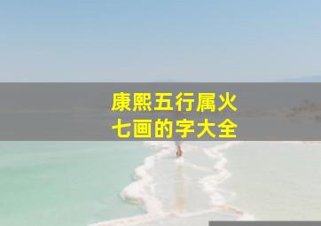 康熙五行属火七画的字大全