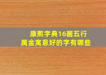 康熙字典16画五行属金寓意好的字有哪些