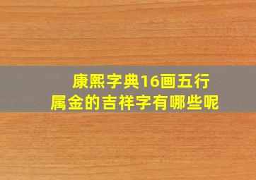 康熙字典16画五行属金的吉祥字有哪些呢