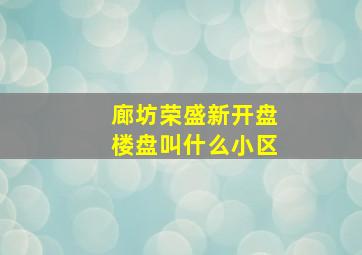 廊坊荣盛新开盘楼盘叫什么小区