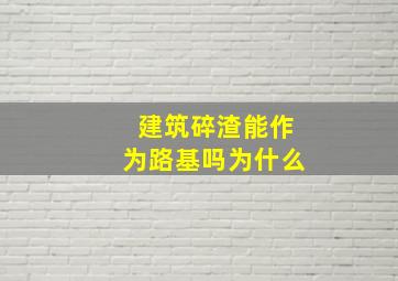 建筑碎渣能作为路基吗为什么