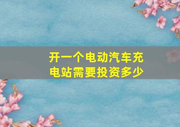 开一个电动汽车充电站需要投资多少