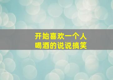 开始喜欢一个人喝酒的说说搞笑