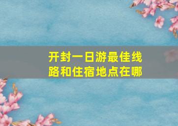 开封一日游最佳线路和住宿地点在哪