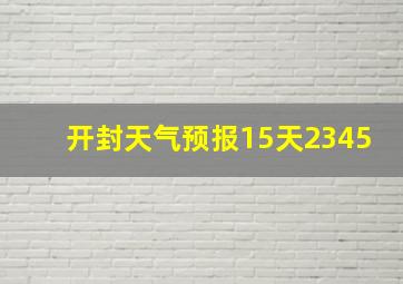 开封天气预报15天2345