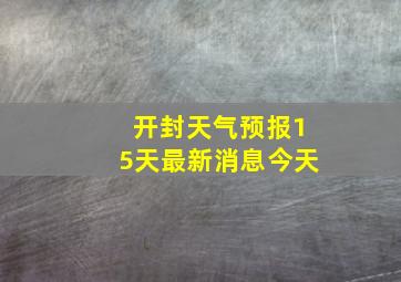 开封天气预报15天最新消息今天