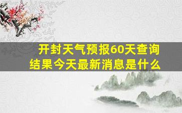 开封天气预报60天查询结果今天最新消息是什么