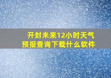 开封未来12小时天气预报查询下载什么软件