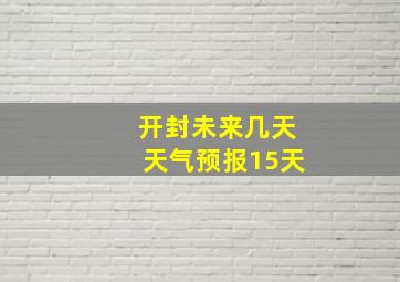 开封未来几天天气预报15天