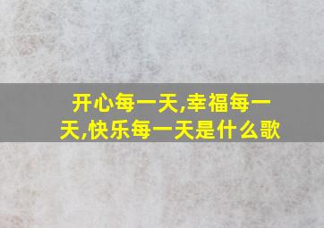 开心每一天,幸福每一天,快乐每一天是什么歌