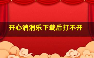 开心消消乐下载后打不开