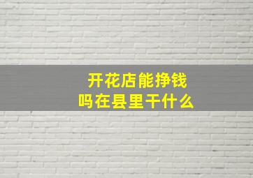 开花店能挣钱吗在县里干什么