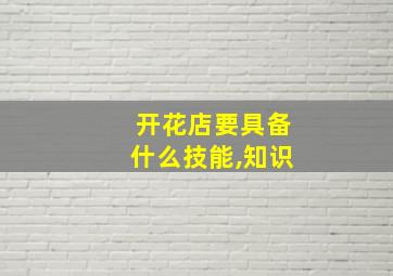 开花店要具备什么技能,知识