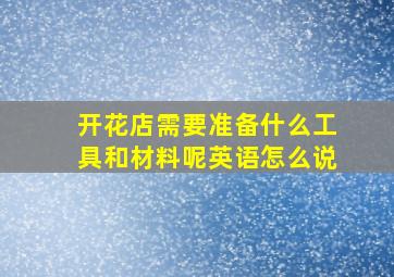 开花店需要准备什么工具和材料呢英语怎么说