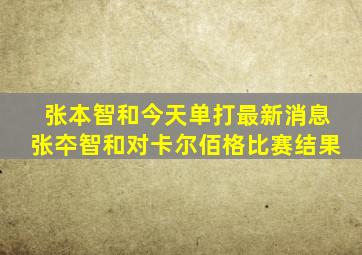 张本智和今天单打最新消息张夲智和对卡尔佰格比赛结果