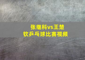 张继科vs王楚钦乒乓球比赛视频