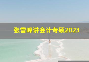 张雪峰讲会计专硕2023