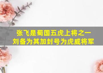 张飞是蜀国五虎上将之一刘备为其加封号为虎威将军