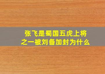 张飞是蜀国五虎上将之一被刘备加封为什么